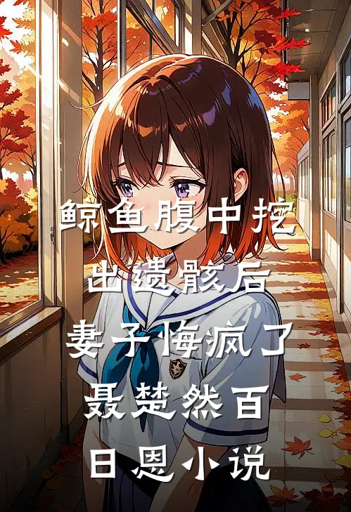 鲸鱼腹中挖出遗骸后，妻子悔疯了聂楚然百日恩小说