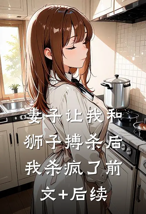 妻子让我和狮子搏杀后，我杀疯了前文+后续