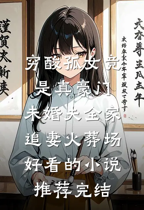 穷酸孤女竟是真豪门，未婚夫全家追妻火葬场好看的小说推荐完结