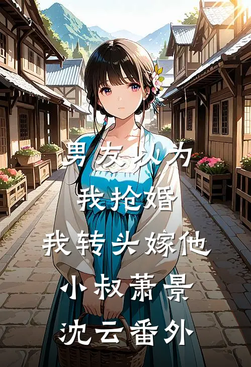 男友以为我抢婚，我转头嫁他小叔萧景沈云番外