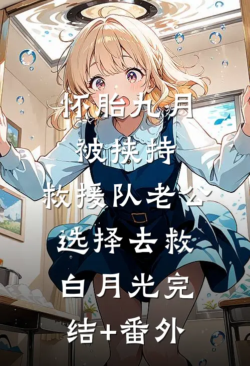 怀胎九月被挟持，救援队老公选择去救白月光完结+番外