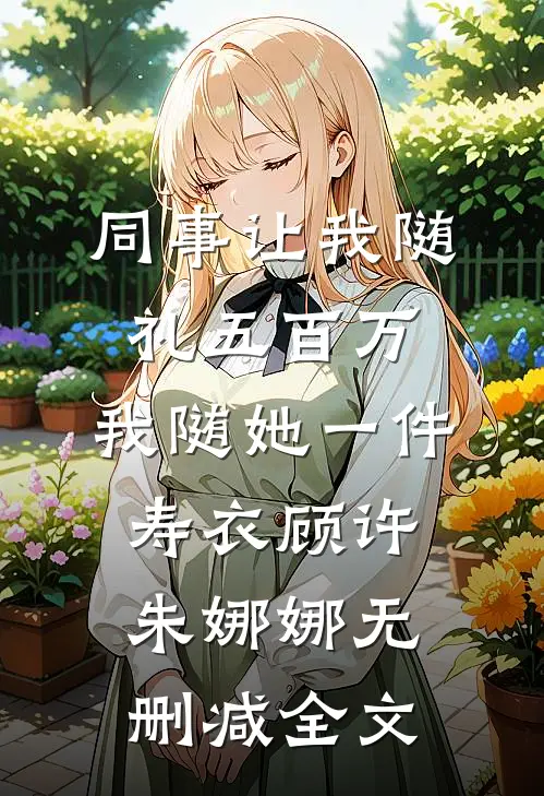 同事让我随礼五百万，我随她一件寿衣顾许朱娜娜无删减全文