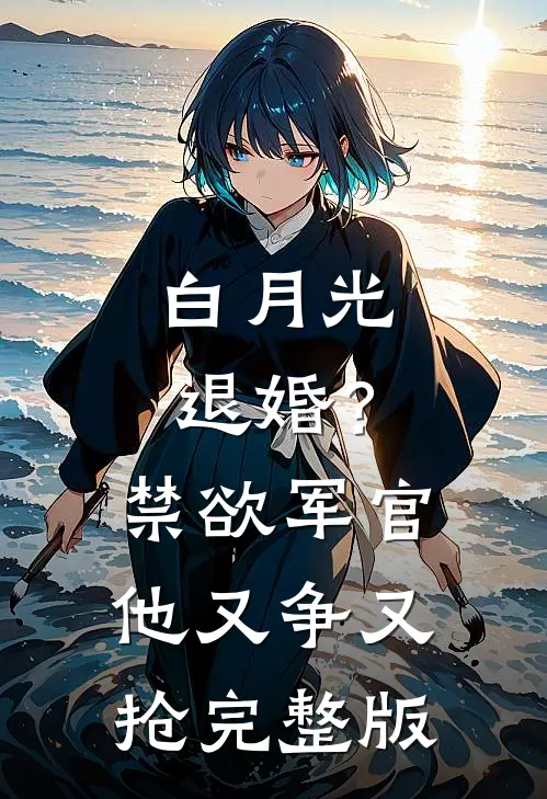 白月光退婚？禁欲军官他又争又抢完整版