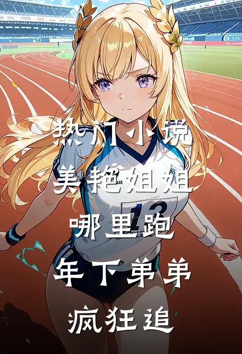 热门小说美艳姐姐哪里跑，年下弟弟疯狂追