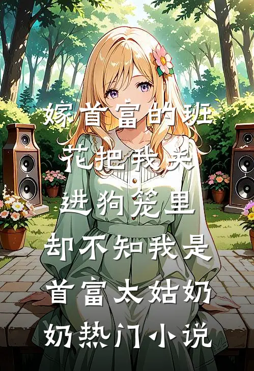 嫁首富的班花把我关进狗笼里，却不知我是首富太姑奶奶热门小说