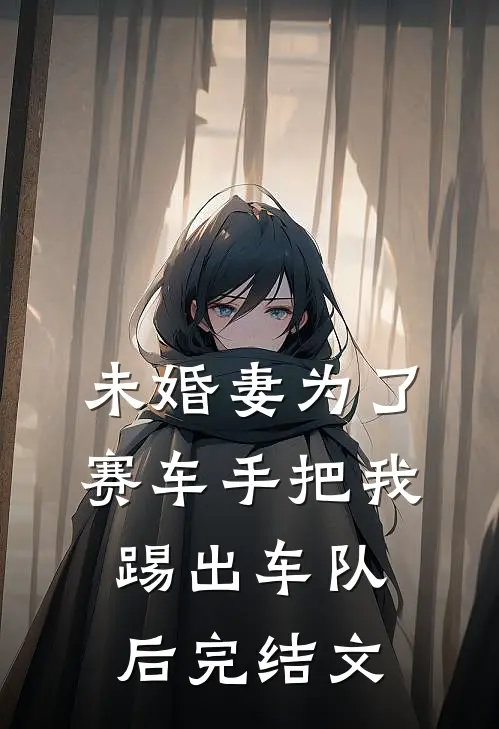 未婚妻为了赛车手把我踢出车队后完结文