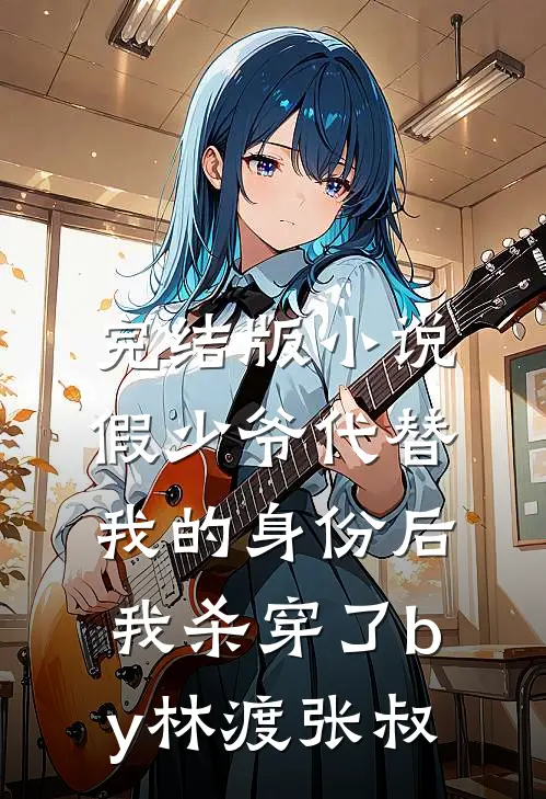 完结版小说假少爷代替我的身份后，我杀穿了by林渡张叔