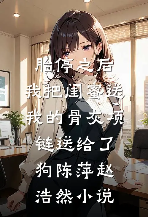 胎停之后，我把闺蜜送我的骨灰项链送给了狗陈萍赵浩然小说