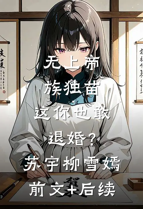 无上帝族独苗，这你也敢退婚？苏宇柳雪嫣前文+后续