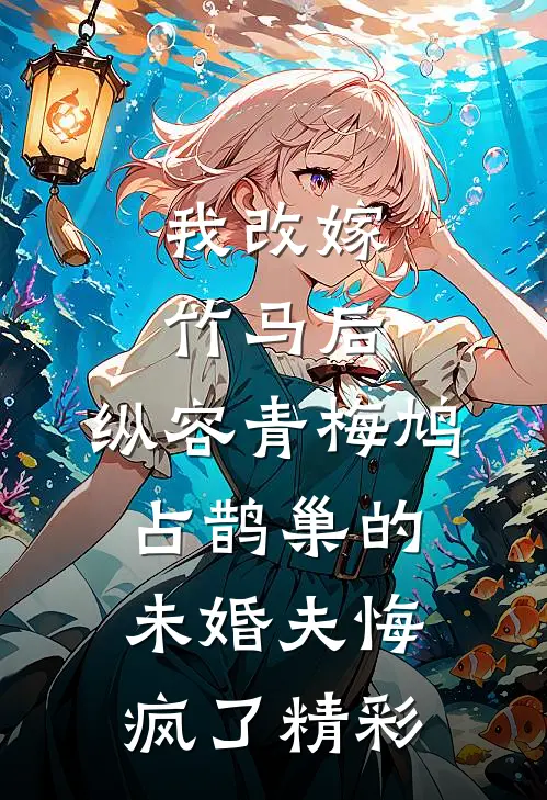 我改嫁竹马后，纵容青梅鸠占鹊巢的未婚夫悔疯了精彩