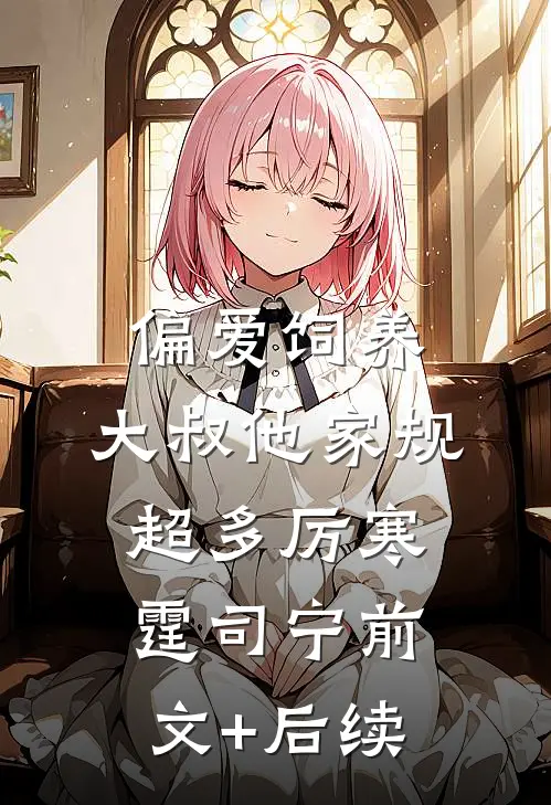 偏爱饲养，大叔他家规超多厉寒霆司宁前文+后续