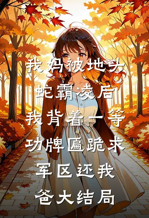 我妈被地头蛇霸凌后，我背着一等功牌匾跪求军区还我爸大结局