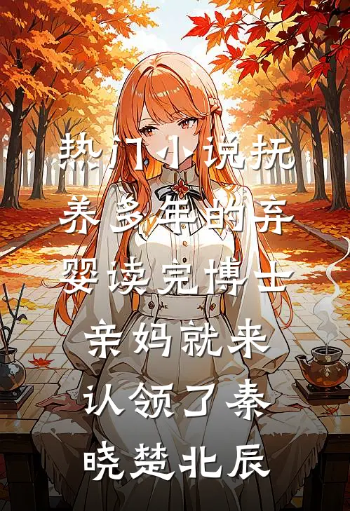 热门小说抚养多年的弃婴读完博士，亲妈就来认领了秦晓楚北辰