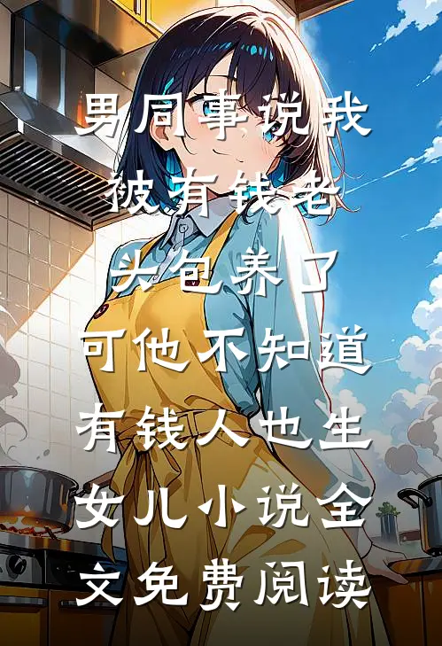 男同事说我被有钱老头包养了，可他不知道有钱人也生女儿小说全文免费阅读
