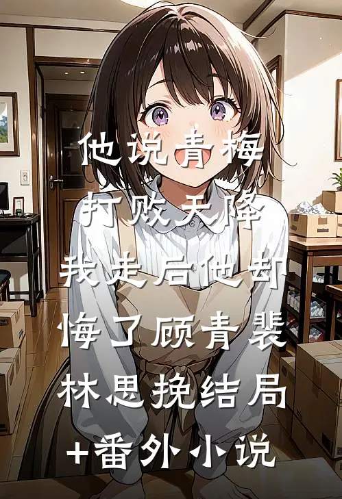 他说青梅打败天降，我走后他却悔了顾青裴林思挽结局+番外小说