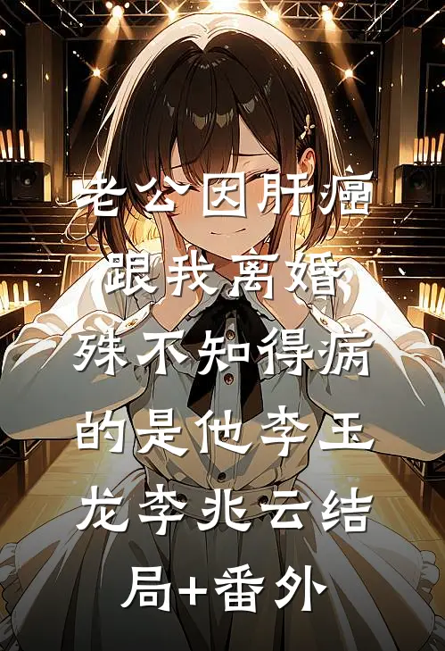 老公因肝癌跟我离婚，殊不知得病的是他李玉龙李兆云结局+番外