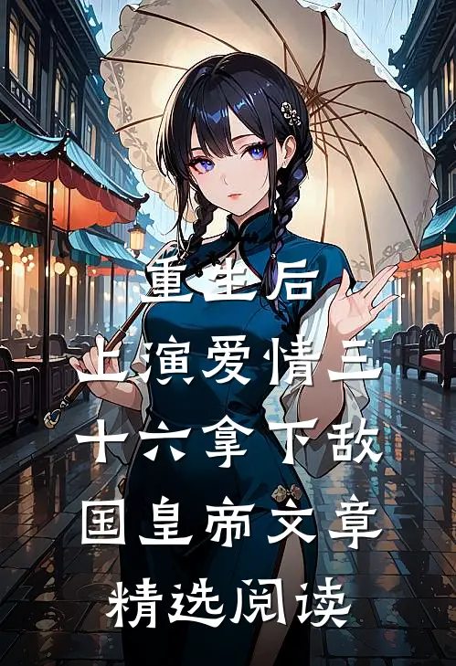 重生后：上演爱情三十六拿下敌国皇帝文章精选阅读