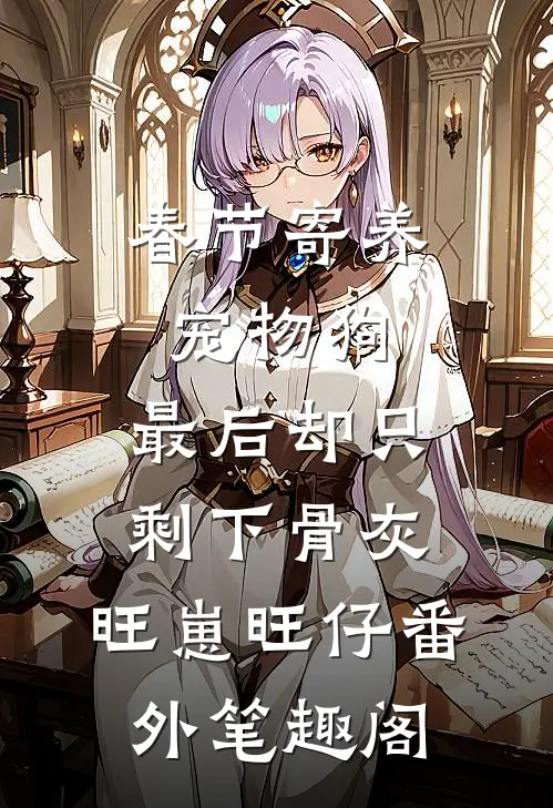 春节寄养宠物狗，最后却只剩下骨灰：旺崽旺仔番外笔趣阁