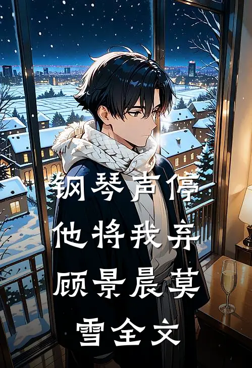 钢琴声停，他将我弃顾景晨莫雪全文
