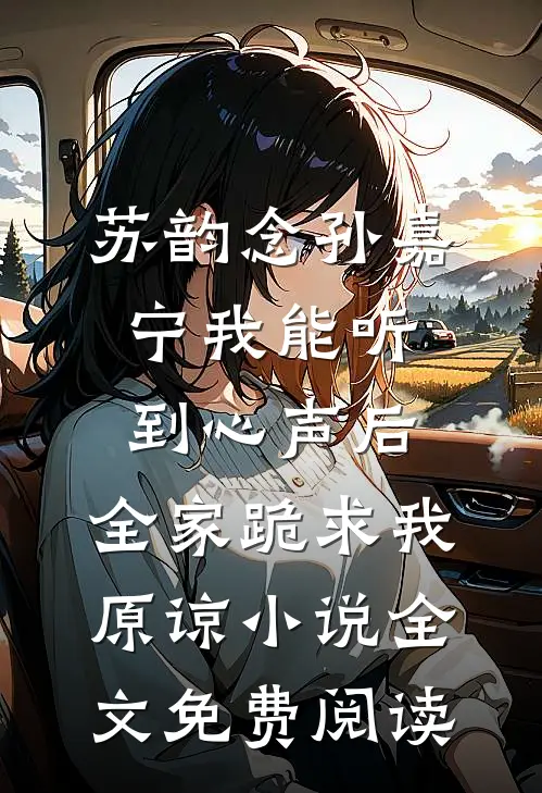 苏韵念孙嘉宁我能听到心声后，全家跪求我原谅小说全文免费阅读