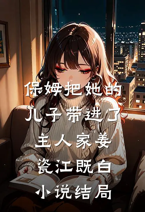 保姆把她的儿子带进了主人家姜瓷江既白小说结局