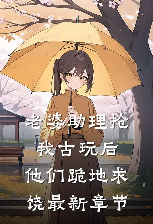 老婆助理抢我古玩后，他们跪地求饶最新章节