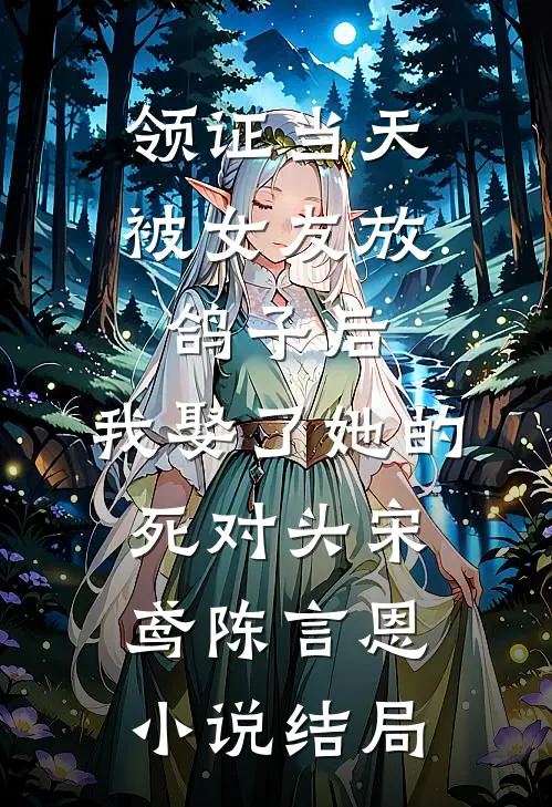 领证当天被女友放鸽子后，我娶了她的死对头宋鸢陈言恩小说结局