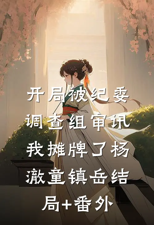 开局被纪委调查组审讯，我摊牌了杨澈童镇岳结局+番外