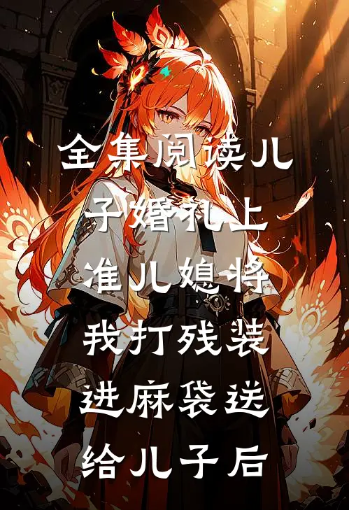 全集阅读儿子婚礼上，准儿媳将我打残装进麻袋送给儿子后