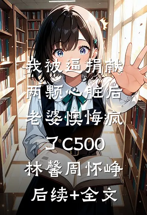 我被逼捐献两颗心脏后，老婆懊悔疯了C500林馨周怀峥后续+全文