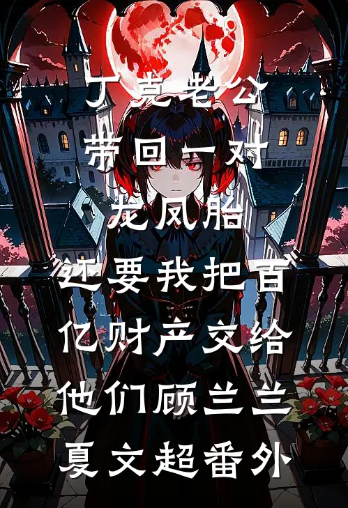 丁克老公带回一对龙凤胎，还要我把百亿财产交给他们顾兰兰夏文超番外
