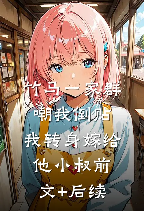 竹马一家群嘲我倒贴，我转身嫁给他小叔前文+后续