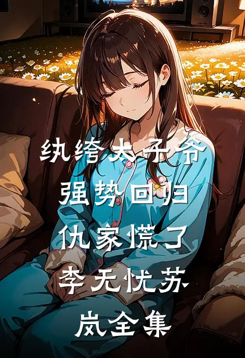 纨绔太子爷强势回归，仇家慌了李无忧苏岚全集