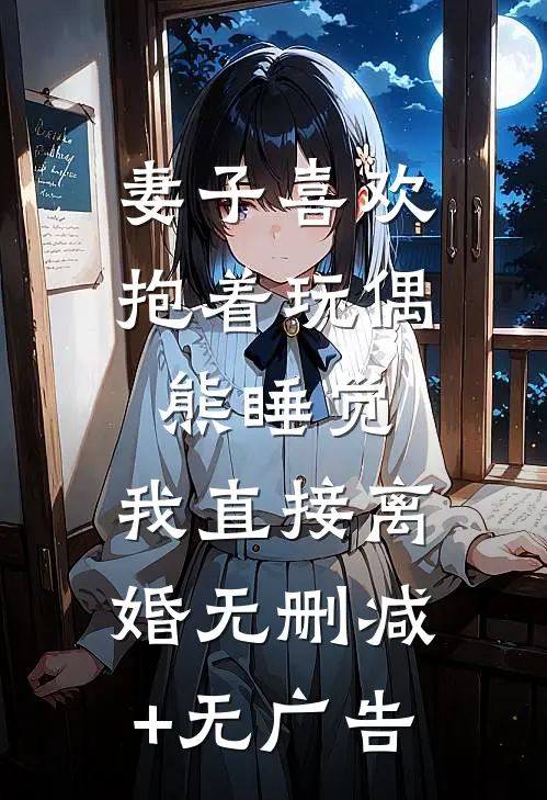 妻子喜欢抱着玩偶熊睡觉，我直接离婚无删减+无广告