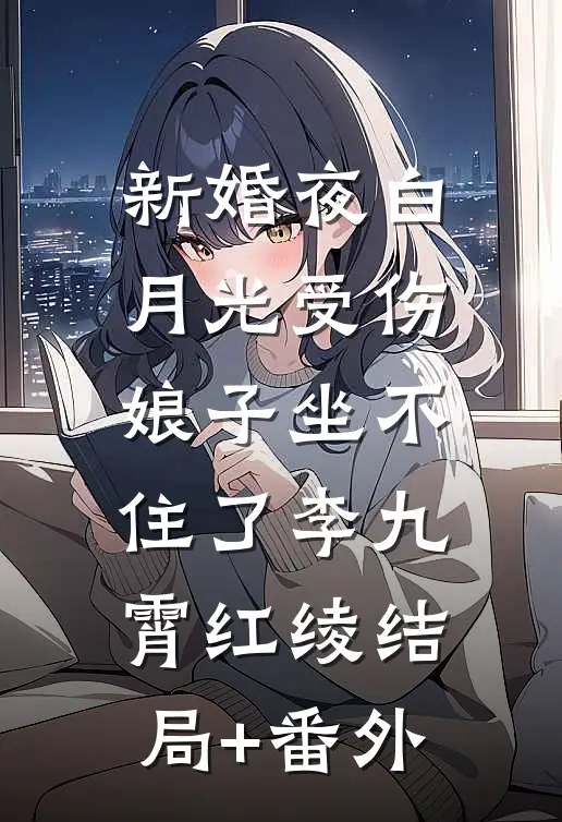 新婚夜白月光受伤，娘子坐不住了李九霄红绫结局+番外
