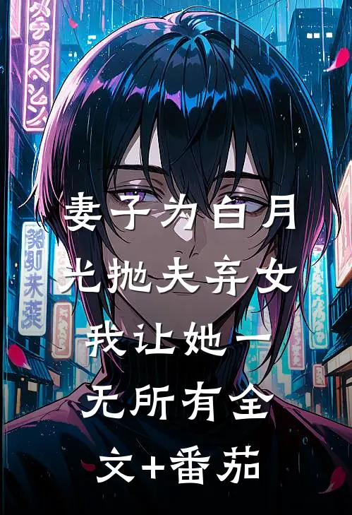 妻子为白月光抛夫弃女，我让她一无所有全文+番茄
