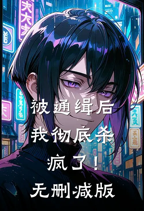 被通缉后，我彻底杀疯了！无删减版