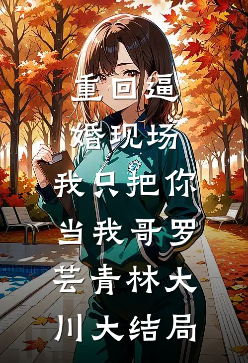 重回逼婚现场，我只把你当我哥罗芸青林大川大结局