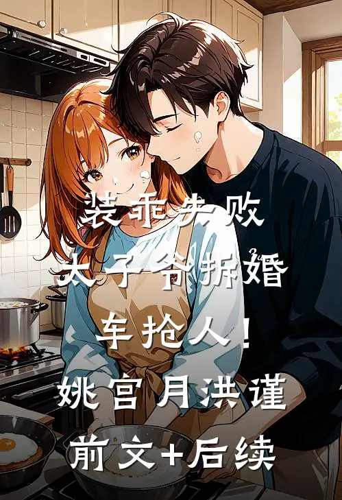 装乖失败，太子爷拆婚车抢人！姚宫月洪谨前文+后续