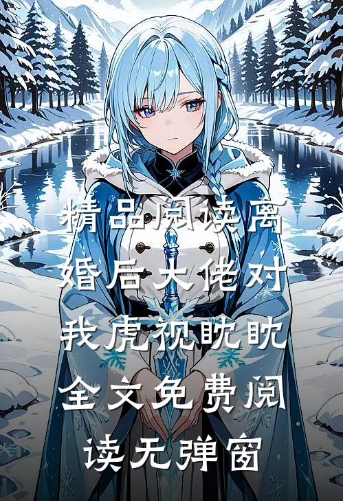 精品阅读离婚后大佬对我虎视眈眈全文免费阅读无弹窗