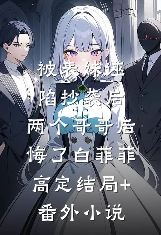 被表妹诬陷抄袭后，两个哥哥后悔了白菲菲高定结局+番外小说