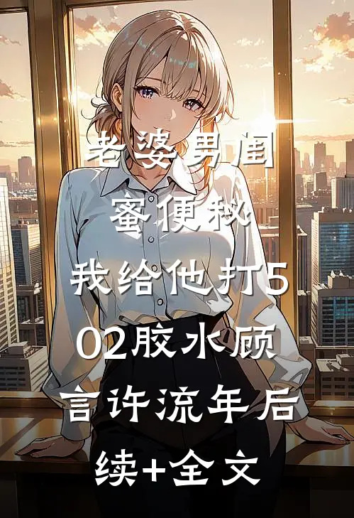 老婆男闺蜜便秘，我给他打502胶水顾言许流年后续+全文
