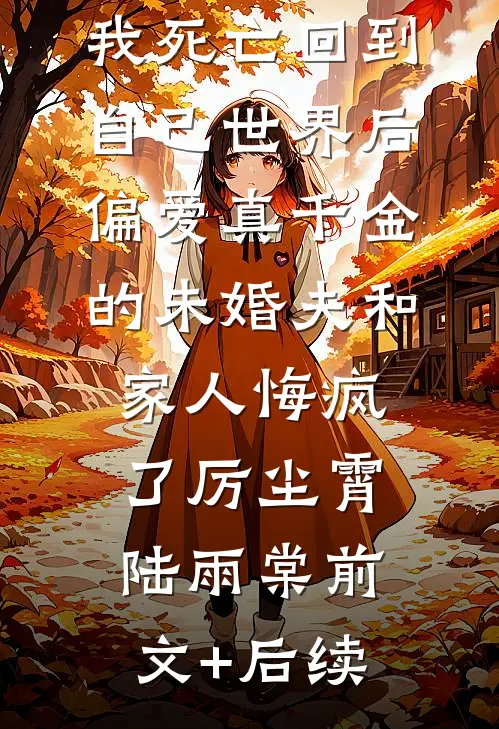 我死亡回到自己世界后，偏爱真千金的未婚夫和家人悔疯了厉尘霄陆雨棠前文+后续