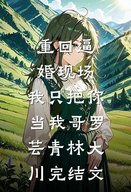 重回逼婚现场，我只把你当我哥罗芸青林大川完结文