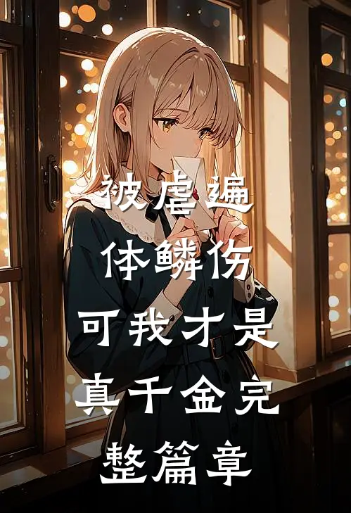 被虐遍体鳞伤，可我才是真千金完整篇章