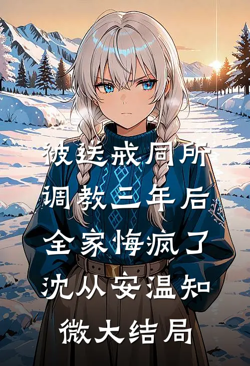 被送戒同所调教三年后，全家悔疯了沈从安温知微大结局