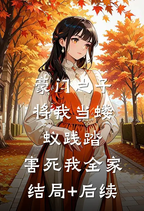 豪门之子将我当蝼蚁践踏，害死我全家结局+后续