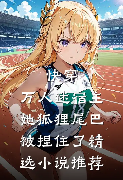 快穿：万人迷宿主她狐狸尾巴被捏住了精选小说推荐