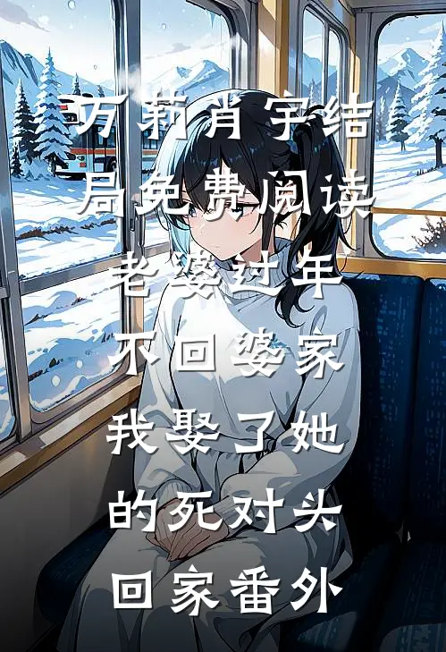 万莉肖宇结局免费阅读老婆过年不回婆家，我娶了她的死对头回家番外