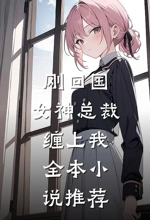 刚回国，女神总裁缠上我全本小说推荐